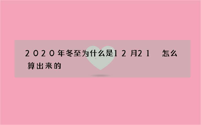 2020年冬至为什么是12月21 怎么算出来的